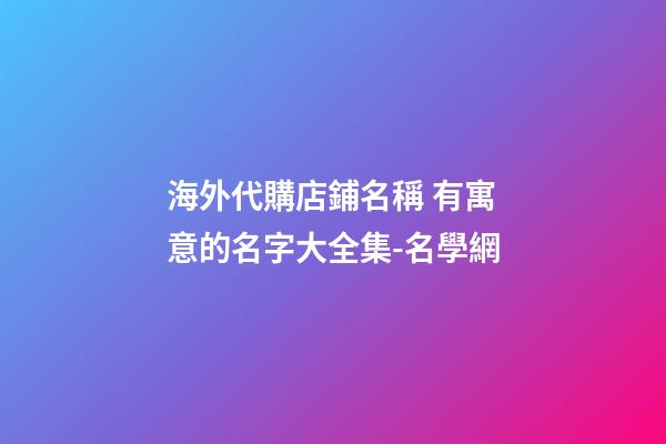 海外代購店鋪名稱 有寓意的名字大全集-名學網-第1張-店鋪起名-玄機派
